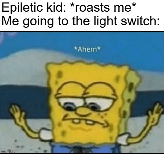 Ahem | Epiletic kid: *roasts me*
Me going to the light switch: | image tagged in ahem | made w/ Imgflip meme maker