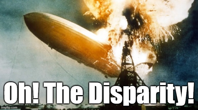 Hindenburg Disaster | Oh! The Disparity! | image tagged in hindenburg disaster | made w/ Imgflip meme maker