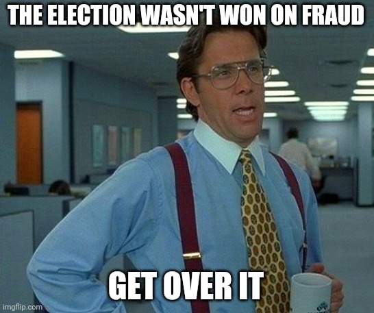 That Would Be Great Meme | THE ELECTION WASN'T WON ON FRAUD GET OVER IT | image tagged in memes,that would be great | made w/ Imgflip meme maker