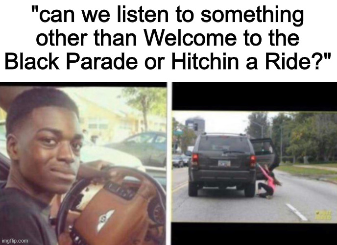 "can we listen to something other than Welcome to the Black Parade or Hitchin a Ride?" | image tagged in memes | made w/ Imgflip meme maker