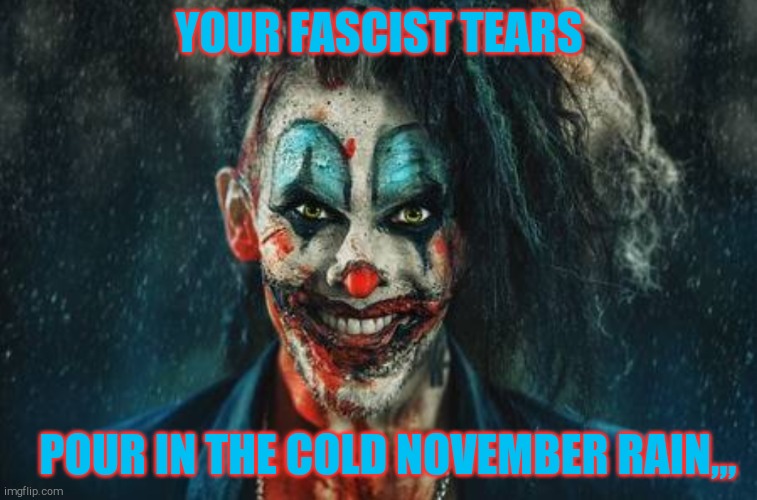 w | YOUR FASCIST TEARS POUR IN THE COLD NOVEMBER RAIN,,, | made w/ Imgflip meme maker