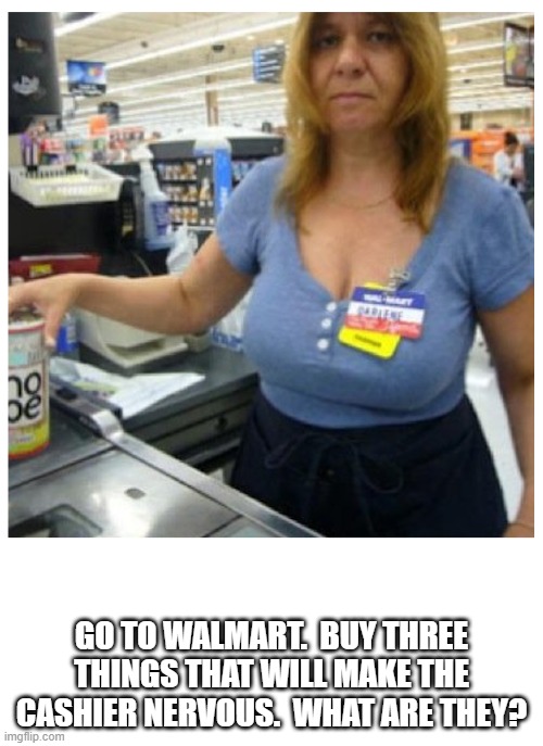 Walmart Scare theCashier | GO TO WALMART.  BUY THREE THINGS THAT WILL MAKE THE CASHIER NERVOUS.  WHAT ARE THEY? | image tagged in walmart,nervous | made w/ Imgflip meme maker