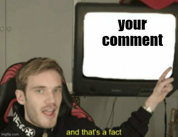 and that's a fact | your comment | image tagged in and that's a fact | made w/ Imgflip meme maker