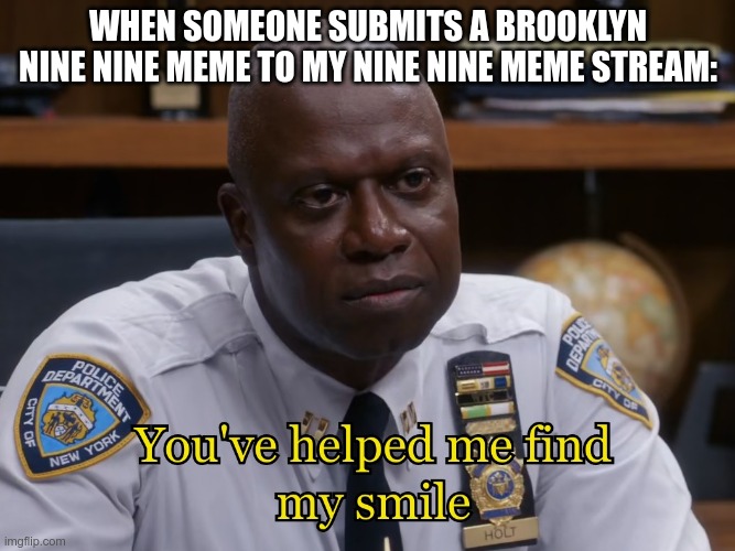 Link in the comments |  WHEN SOMEONE SUBMITS A BROOKLYN NINE NINE MEME TO MY NINE NINE MEME STREAM: | image tagged in you've helped me find my smile,holt,brooklyn nine nine,brooklyn 99,b99 | made w/ Imgflip meme maker