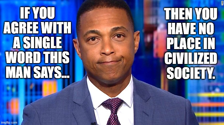 CNN Inciter | THEN YOU
HAVE NO
PLACE IN
CIVILIZED
SOCIETY. IF YOU AGREE WITH A SINGLE WORD THIS MAN SAYS... | image tagged in don lemon,racist,cnn,inciter | made w/ Imgflip meme maker
