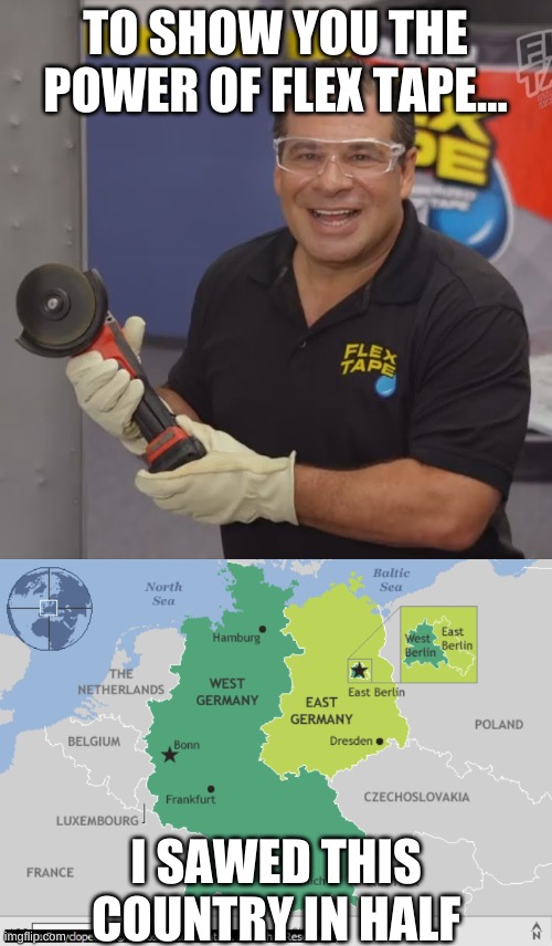 I sawed germany in half. | TO SHOW YOU THE POWER OF FLEX TAPE... I SAWED THIS COUNTRY IN HALF | image tagged in phil swift flex tape,germany,east germany,west germany,cold war | made w/ Imgflip meme maker