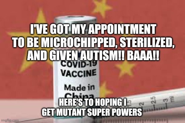 Chinavirus vaccine | I'VE GOT MY APPOINTMENT TO BE MICROCHIPPED, STERILIZED, AND GIVEN AUTISM!! BAAA!! HERE'S TO HOPING I GET MUTANT SUPER POWERS | image tagged in chinavirus vaccine | made w/ Imgflip meme maker