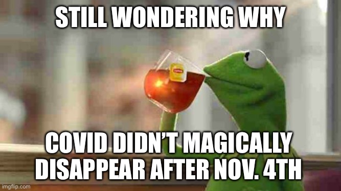Covid Didn’t Disappear, Idiots! | STILL WONDERING WHY; COVID DIDN’T MAGICALLY DISAPPEAR AFTER NOV. 4TH | image tagged in kermit sipping tea,covid19,covid-19,election 2020,trump,trump lies | made w/ Imgflip meme maker