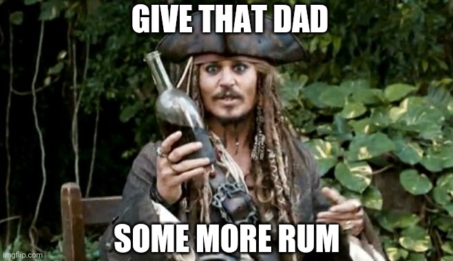 GIVE THAT DAD SOME MORE RUM | made w/ Imgflip meme maker