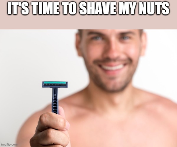 Time To Shave My Nuts | IT'S TIME TO SHAVE MY NUTS | image tagged in shave,shaving,nuts,funny,wtf,meme | made w/ Imgflip meme maker