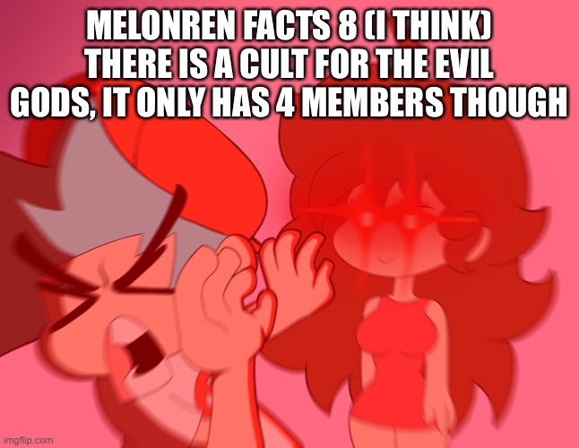 MELONREN FACTS 8 (I THINK)
THERE IS A CULT FOR THE EVIL GODS, IT ONLY HAS 4 MEMBERS THOUGH | made w/ Imgflip meme maker