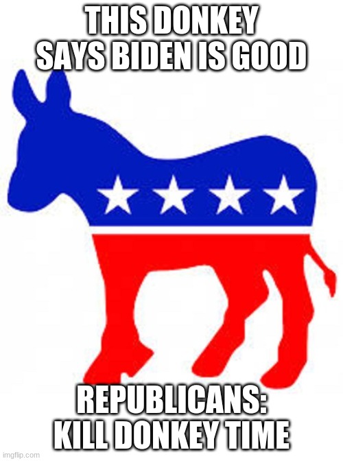 Kill donkey time | THIS DONKEY SAYS BIDEN IS GOOD; REPUBLICANS: KILL DONKEY TIME | image tagged in democrat donkey | made w/ Imgflip meme maker