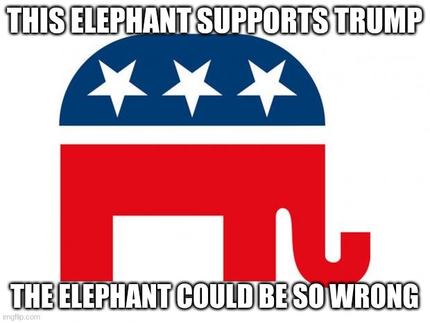 Just your average Trump supporter | THIS ELEPHANT SUPPORTS TRUMP; THE ELEPHANT COULD BE SO WRONG | image tagged in republican | made w/ Imgflip meme maker