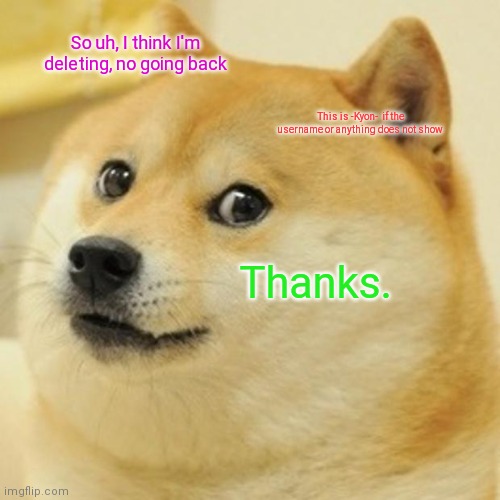 So uh, sorry to anyone... | So uh, I think I'm deleting, no going back; This is -Kyon-  if the username or anything does not show; Thanks. | image tagged in memes,doge | made w/ Imgflip meme maker