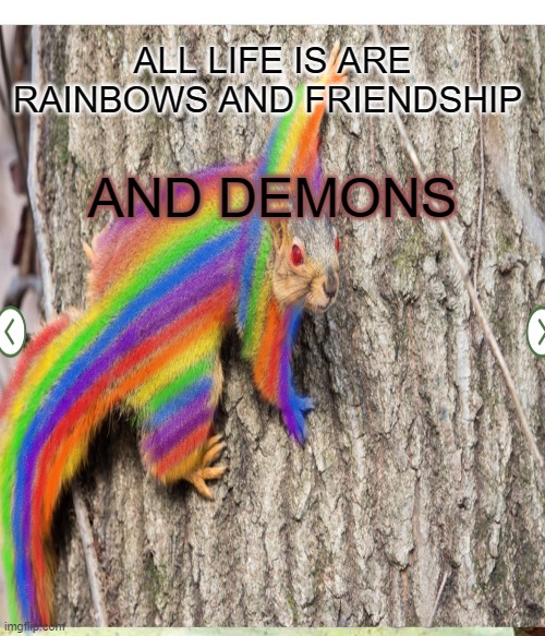 squirrel | ALL LIFE IS ARE RAINBOWS AND FRIENDSHIP; AND DEMONS | image tagged in happy | made w/ Imgflip meme maker