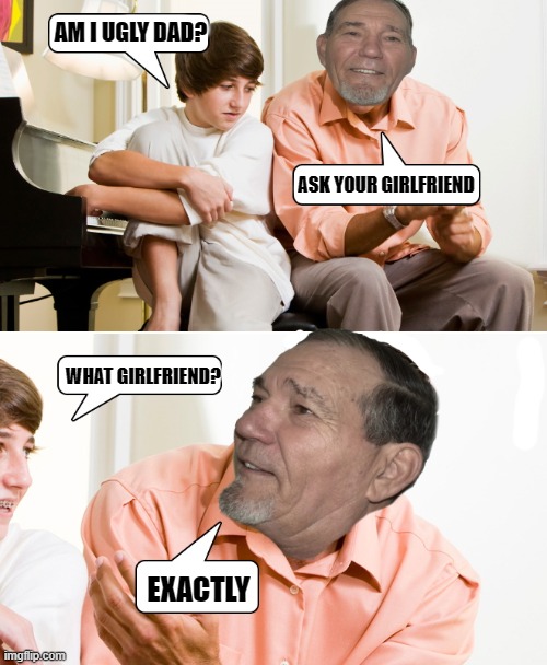just ask dad | AM I UGLY DAD? ASK YOUR GIRLFRIEND; WHAT GIRLFRIEND? EXACTLY | made w/ Imgflip meme maker