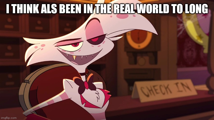 I THINK ALS BEEN IN THE REAL WORLD TO LONG | image tagged in hazbin hotel - angel dust | made w/ Imgflip meme maker