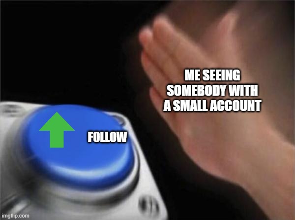 I am not doing this for upvotes I actually do this so shut up |  ME SEEING SOMEBODY WITH A SMALL ACCOUNT; FOLLOW | image tagged in memes,blank nut button | made w/ Imgflip meme maker