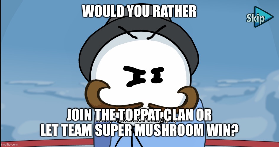 "Have you no honour?! No dignity?!" | WOULD YOU RATHER; JOIN THE TOPPAT CLAN OR LET TEAM SUPER MUSHROOM WIN? | image tagged in have you no honour no dignity | made w/ Imgflip meme maker