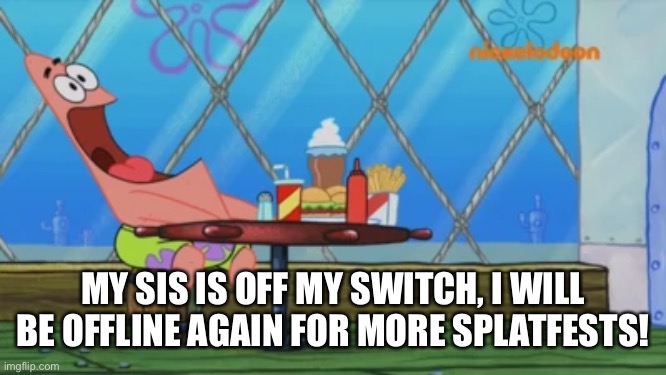 I will be offline in a bit to keep splatting | MY SIS IS OFF MY SWITCH, I WILL BE OFFLINE AGAIN FOR MORE SPLATFESTS! | image tagged in patrick star | made w/ Imgflip meme maker