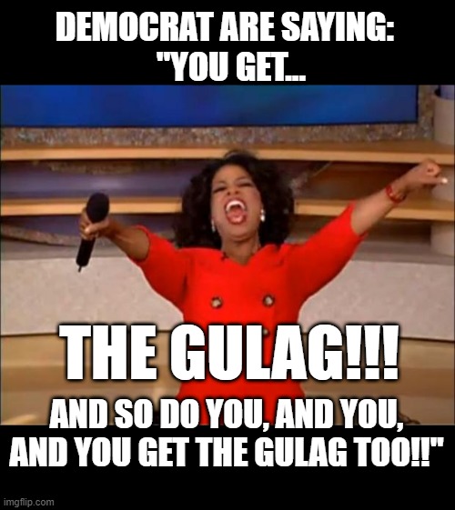 Gulag4U | DEMOCRAT ARE SAYING:                "YOU GET... THE GULAG!!! AND SO DO YOU, AND YOU, AND YOU GET THE GULAG TOO!!" | image tagged in memes,oprah you get a | made w/ Imgflip meme maker