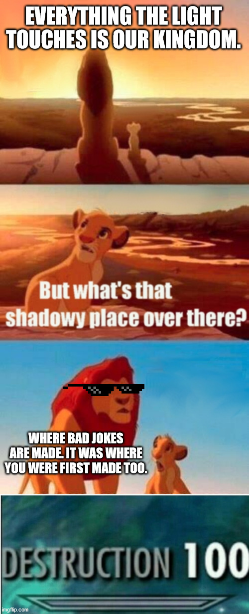 :O kings can roast?!?!? | EVERYTHING THE LIGHT TOUCHES IS OUR KINGDOM. WHERE BAD JOKES ARE MADE. IT WAS WHERE YOU WERE FIRST MADE TOO. | image tagged in memes,simba shadowy place,destruction 100 | made w/ Imgflip meme maker