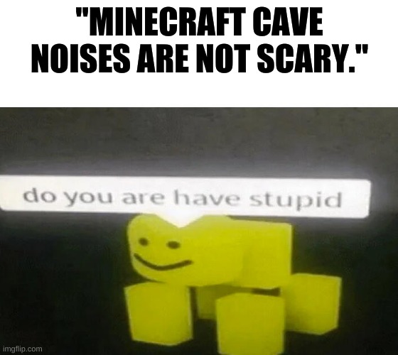 Do You Are Have Stupid | "MINECRAFT CAVE NOISES ARE NOT SCARY." | image tagged in do you are have stupid | made w/ Imgflip meme maker