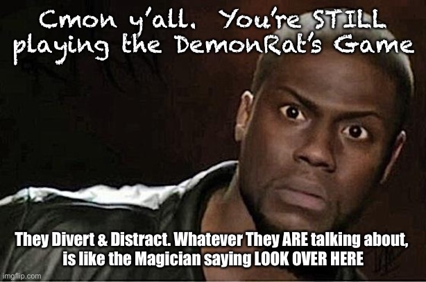 Kevin Hart | Cmon y’all.  You’re STILL playing the DemonRat’s Game; They Divert & Distract. Whatever They ARE talking about, 
is like the Magician saying LOOK OVER HERE | image tagged in memes,kevin hart | made w/ Imgflip meme maker