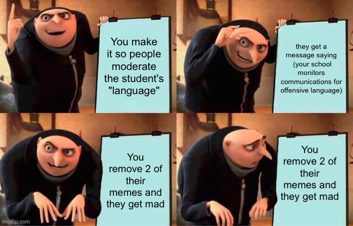 school experience for me | You make it so people moderate the student's "language"; they get a message saying  (your school monitors communications for offensive language); You remove 2 of their memes and they get mad; You remove 2 of their memes and they get mad | image tagged in memes,gru's plan,funny,funny memes | made w/ Imgflip meme maker