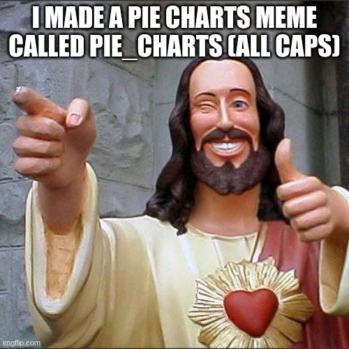 check it out | I MADE A PIE CHARTS MEME CALLED PIE_CHARTS (ALL CAPS) | image tagged in memes,buddy christ,pie charts | made w/ Imgflip meme maker