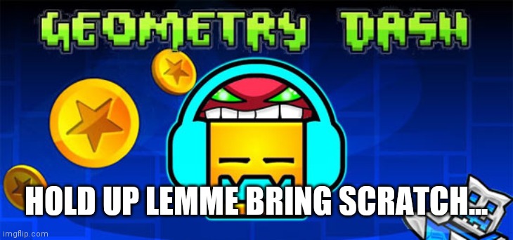 geometry dash | HOLD UP LEMME BRING SCRATCH... | image tagged in geometry dash | made w/ Imgflip meme maker