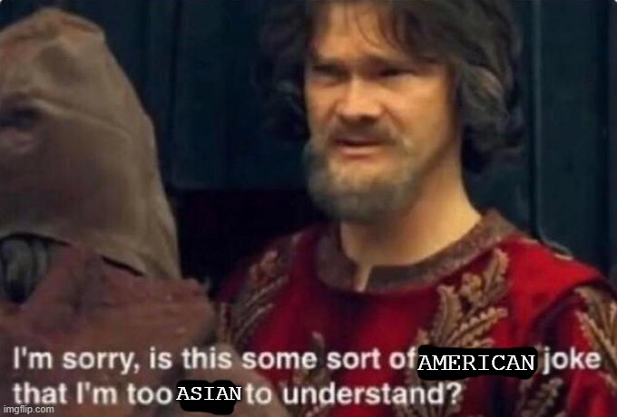 Is this some kind of peasant joke I'm too rich to understand? | AMERICAN ASIAN | image tagged in is this some kind of peasant joke i'm too rich to understand | made w/ Imgflip meme maker