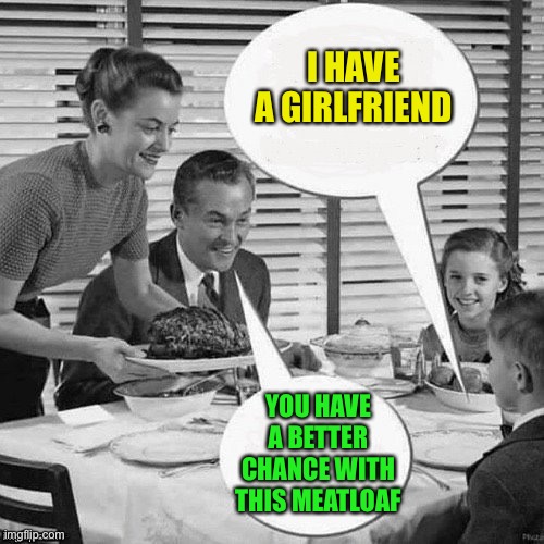 Vintage Family Dinner | I HAVE A GIRLFRIEND YOU HAVE A BETTER CHANCE WITH THIS MEATLOAF | image tagged in vintage family dinner | made w/ Imgflip meme maker