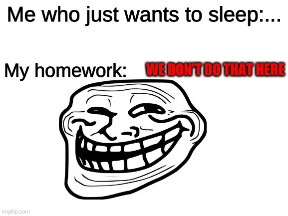 Its the Truth! | Me who just wants to sleep:... My homework:; WE DON'T DO THAT HERE | image tagged in school,homework,funny,so true memes,memes,lol | made w/ Imgflip meme maker