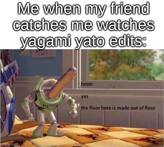 O h A F l o o r- | Me when my friend catches me watches yagami yato edits: | image tagged in hmm yes the floor here is made out of floor | made w/ Imgflip meme maker
