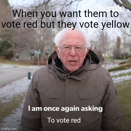 Bernie I Am Once Again Asking For Your Support Meme | When you want them to vote red but they vote yellow; To vote red | image tagged in memes,bernie i am once again asking for your support | made w/ Imgflip meme maker