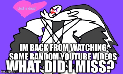 Im bored- | IM BACK FROM WATCHING SOME RANDOM YOUTUBE VIDEOS; WHAT DID I MISS? | image tagged in god is dead | made w/ Imgflip meme maker