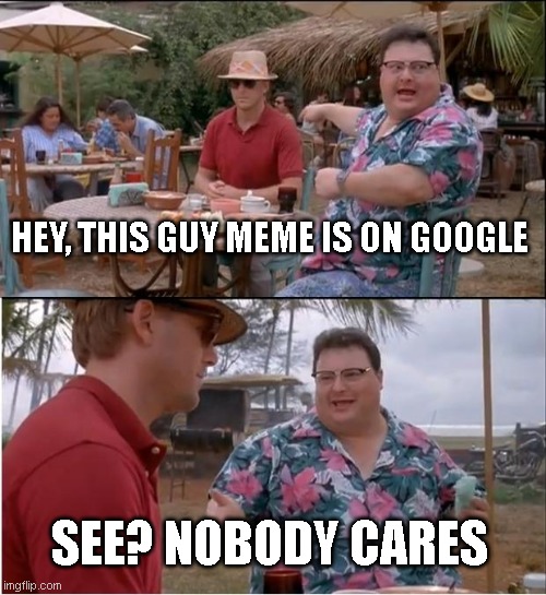 Nodoby cares at all... (I think?) | HEY, THIS GUY MEME IS ON GOOGLE; SEE? NOBODY CARES | image tagged in memes,see nobody cares | made w/ Imgflip meme maker