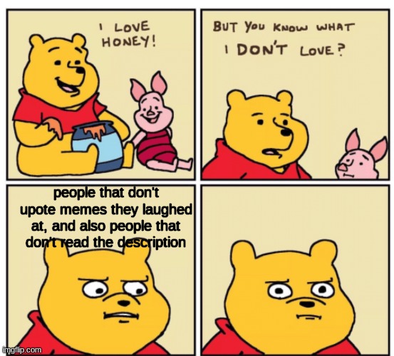 too late now... upvote this. | people that don't upote memes they laughed at, and also people that don't read the description | image tagged in winnie the pooh but you know what i don t like | made w/ Imgflip meme maker