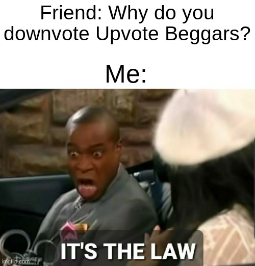 The law I say... | Friend: Why do you downvote Upvote Beggars? Me: | image tagged in it's the law | made w/ Imgflip meme maker