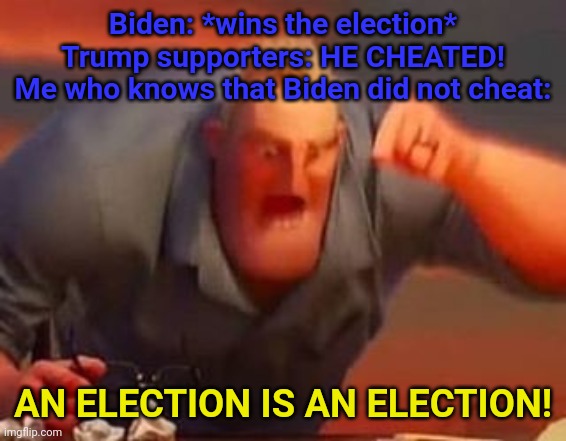 Trump supporters are mad that Donald Trump Lost | Biden: *wins the election*
Trump supporters: HE CHEATED!
Me who knows that Biden did not cheat:; AN ELECTION IS AN ELECTION! | image tagged in mr incredible | made w/ Imgflip meme maker