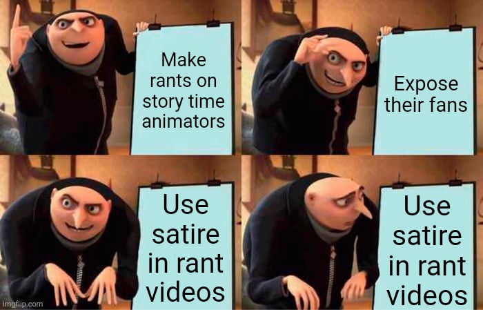 Rant videos in a nutshell | Make rants on story time animators; Expose their fans; Use satire in rant videos; Use satire in rant videos | image tagged in memes,gru's plan | made w/ Imgflip meme maker