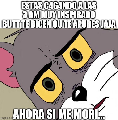 tom nervioso | ESTAS C4G4NDO A LAS 3 AM MUY INSPIRADO
BUTT TE DICEN QU TE APURES JAJA; AHORA SI ME MORI... | image tagged in memes | made w/ Imgflip meme maker