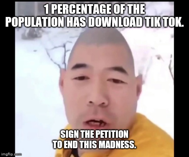 Xue Hua Piao Piao | 1 PERCENTAGE OF THE POPULATION HAS DOWNLOAD TIK TOK. SIGN THE PETITION TO END THIS MADNESS. | image tagged in xue hua piao piao | made w/ Imgflip meme maker