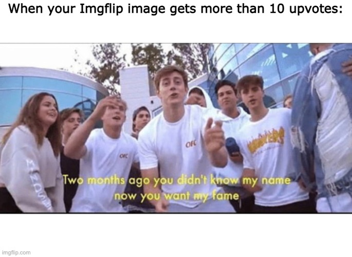 fame | When your Imgflip image gets more than 10 upvotes: | image tagged in two months ago you didn't know my name | made w/ Imgflip meme maker