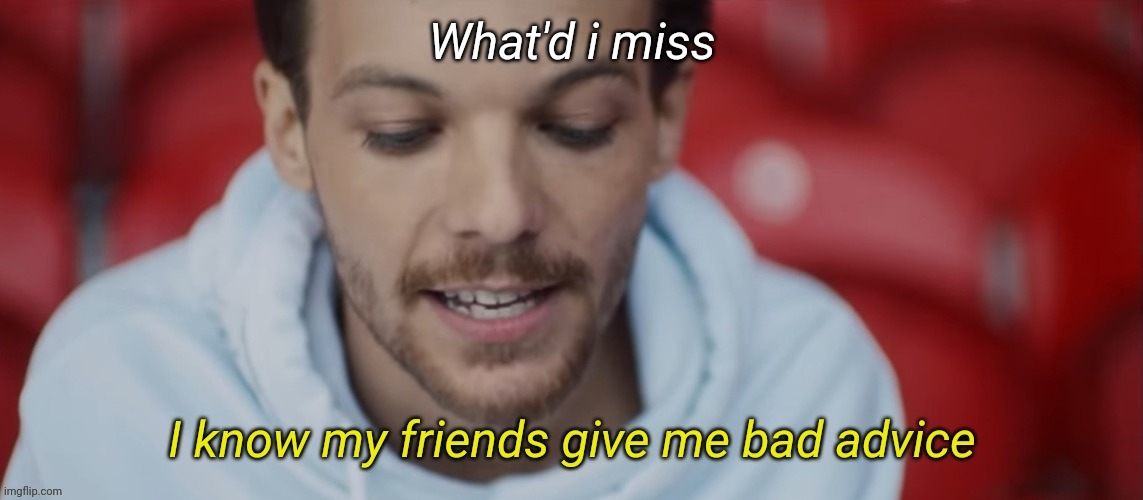 I know my friends give me bad advice | What'd i miss | image tagged in i know my friends give me bad advice | made w/ Imgflip meme maker