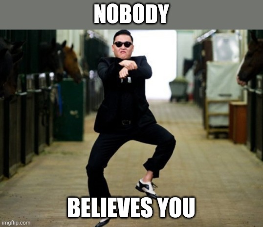 Psy Horse Dance Meme | NOBODY BELIEVES YOU | image tagged in memes,psy horse dance | made w/ Imgflip meme maker