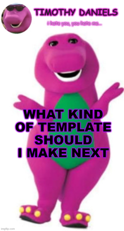 daniels barney temp | WHAT KIND OF TEMPLATE SHOULD I MAKE NEXT | image tagged in daniels barney temp | made w/ Imgflip meme maker