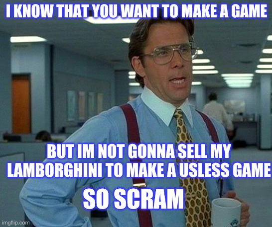 making games | I KNOW THAT YOU WANT TO MAKE A GAME; BUT IM NOT GONNA SELL MY LAMBORGHINI TO MAKE A USLESS GAME; SO SCRAM | image tagged in memes,that would be great | made w/ Imgflip meme maker