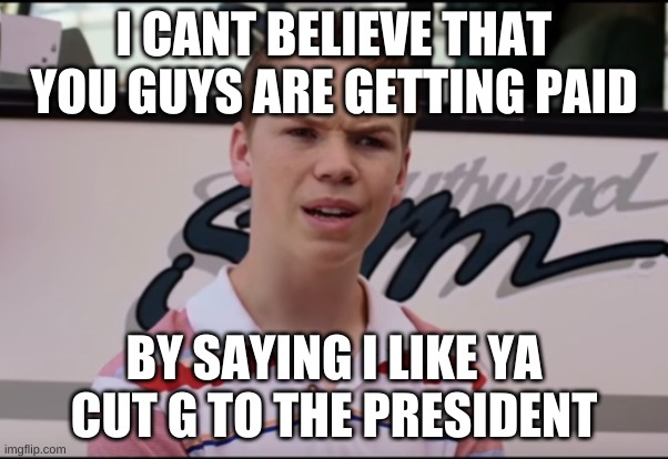 You Guys are Getting Paid | I CANT BELIEVE THAT YOU GUYS ARE GETTING PAID; BY SAYING I LIKE YA CUT G TO THE PRESIDENT | image tagged in you guys are getting paid | made w/ Imgflip meme maker